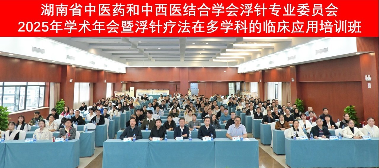 湘江畔聚贤研浮针  多学科融合启新程——湖南省中医药和中西医结合学会浮针专业委员会 2025 年学术年会暨浮针疗法在多学科的临床应用培训班顺利举办